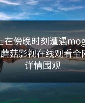业内人士在傍晚时刻遭遇mogutv欲罢不能，蘑菇影视在线观看全网炸锅，详情围观