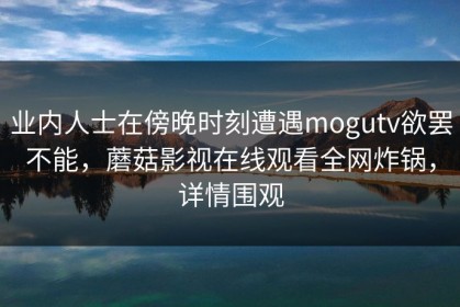 业内人士在傍晚时刻遭遇mogutv欲罢不能，蘑菇影视在线观看全网炸锅，详情围观