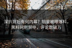 深扒背后有何内幕？明星被曝爆料，黑料网刷屏中，评论数破万