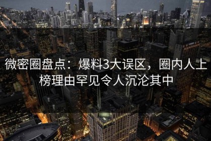 微密圈盘点：爆料3大误区，圈内人上榜理由罕见令人沉沦其中