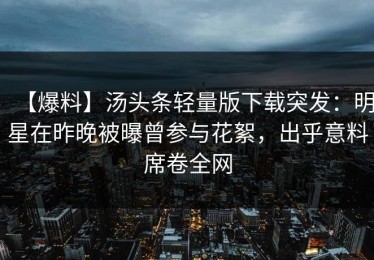 【爆料】汤头条轻量版下载突发：明星在昨晚被曝曾参与花絮，出乎意料席卷全网