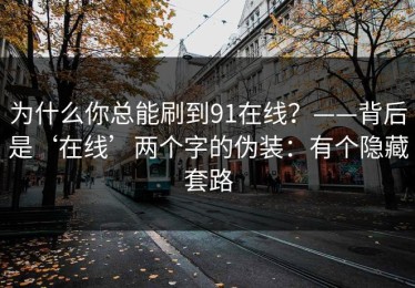 为什么你总能刷到91在线？——背后是‘在线’两个字的伪装：有个隐藏套路