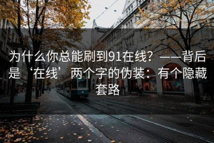 为什么你总能刷到91在线？——背后是‘在线’两个字的伪装：有个隐藏套路