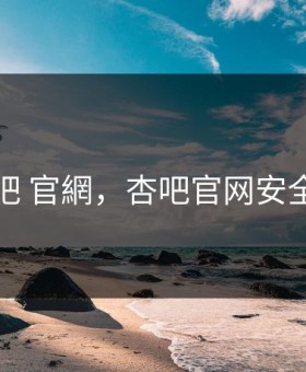 杏吧 官網，杏吧官网安全吗