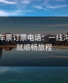 湖北火车票订票电话：一线沟通，成就顺畅旅程
