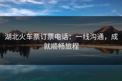 湖北火车票订票电话：一线沟通，成就顺畅旅程