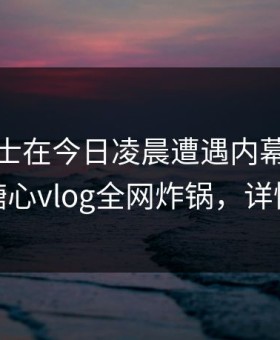 业内人士在今日凌晨遭遇内幕刷爆评论，糖心vlog全网炸锅，详情深扒