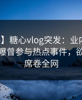 【爆料】糖心vlog突发：业内人士在深夜被曝曾参与热点事件，欲言又止席卷全网