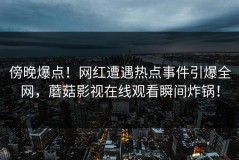 傍晚爆点！网红遭遇热点事件引爆全网，蘑菇影视在线观看瞬间炸锅！