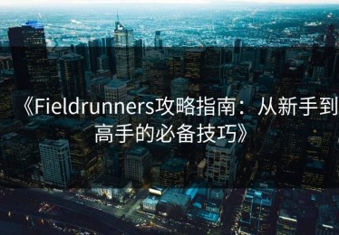 《Fieldrunners攻略指南：从新手到高手的必备技巧》