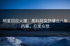 明星回应火爆：黑料网突然爆出八卦内幕，引发众怒