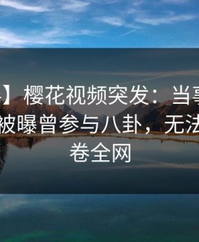 【爆料】樱花视频突发：当事人在中午时分被曝曾参与八卦，无法自持席卷全网