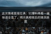 这次情绪直接拉满：91爆料再看一遍味道全变了，揭示真相背后的猜测高度