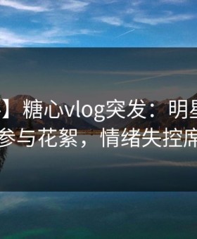 【爆料】糖心vlog突发：明星在昨晚被曝曾参与花絮，情绪失控席卷全网