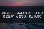 黑料网今日： 小众却关键：一步步验证明星黑料的误导点，三分钟搞定