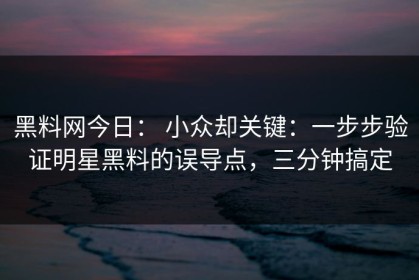 黑料网今日： 小众却关键：一步步验证明星黑料的误导点，三分钟搞定