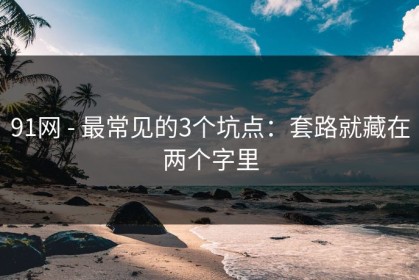 91网 - 最常见的3个坑点：套路就藏在两个字里