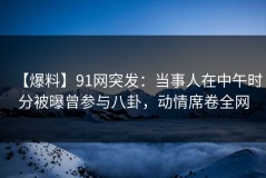 【爆料】91网突发：当事人在中午时分被曝曾参与八卦，动情席卷全网