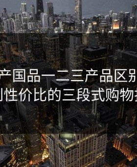 日本精产国品一二三产品区别：从匠心到性价比的三段式购物指南