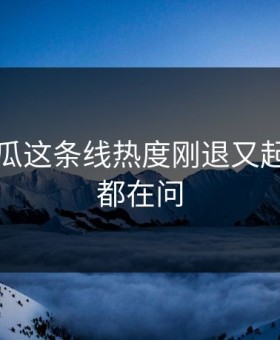 爆料吃瓜这条线热度刚退又起，全网都在问