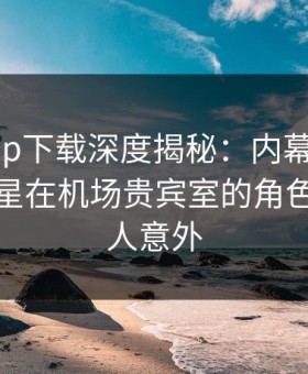 杏吧app下载深度揭秘：内幕风波背后，明星在机场贵宾室的角色极其令人意外