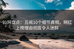 91网盘点：丑闻10个细节真相，网红上榜理由彻底令人迷醉