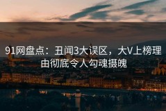 91网盘点：丑闻3大误区，大V上榜理由彻底令人勾魂摄魄