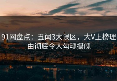 91网盘点：丑闻3大误区，大V上榜理由彻底令人勾魂摄魄