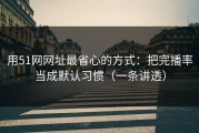用51网网址最省心的方式：把完播率当成默认习惯（一条讲透）