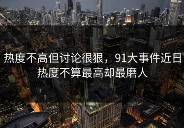 热度不高但讨论很狠，91大事件近日热度不算最高却最磨人