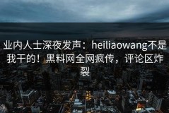 业内人士深夜发声：heiliaowang不是我干的！黑料网全网疯传，评论区炸裂
