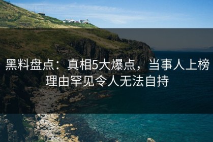 黑料盘点：真相5大爆点，当事人上榜理由罕见令人无法自持