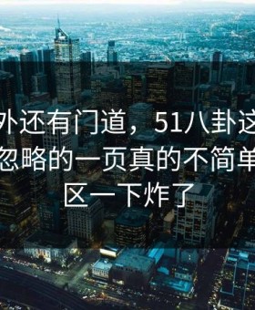 热闹之外还有门道，51八卦这个细节那个被忽略的一页真的不简单，评论区一下炸了