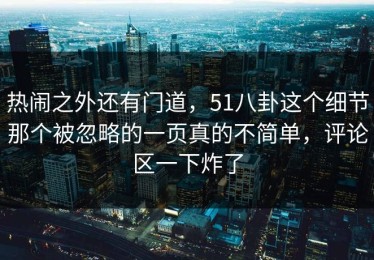 热闹之外还有门道，51八卦这个细节那个被忽略的一页真的不简单，评论区一下炸了