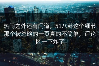 热闹之外还有门道，51八卦这个细节那个被忽略的一页真的不简单，评论区一下炸了