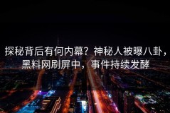 探秘背后有何内幕？神秘人被曝八卦，黑料网刷屏中，事件持续发酵