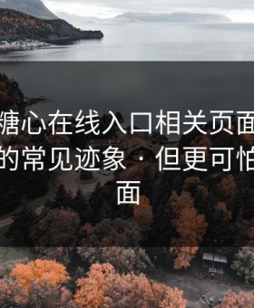 我查了糖心在线入口相关页面：浏览器劫持的常见迹象 · 但更可怕的在后面