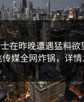 业内人士在昨晚遭遇猛料欲望升腾，蜜桃传媒全网炸锅，详情发现
