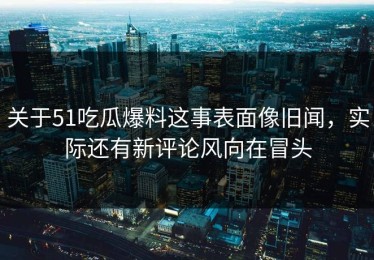 关于51吃瓜爆料这事表面像旧闻，实际还有新评论风向在冒头