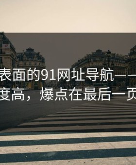 隐藏在表面的91网址导航——细节密度高，爆点在最后一页