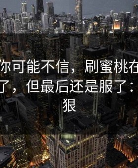 说出来你可能不信，刷蜜桃在线刷到心态崩了，但最后还是服了：入口太狠