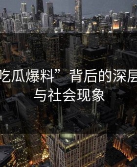 揭秘“吃瓜爆料”背后的深层次逻辑与社会现象