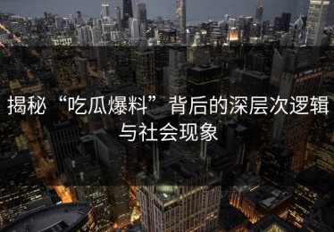 揭秘“吃瓜爆料”背后的深层次逻辑与社会现象