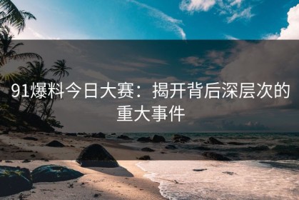 91爆料今日大赛：揭开背后深层次的重大事件