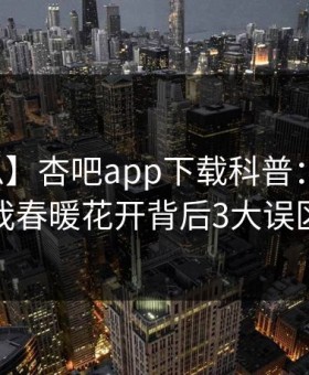 【紧急】杏吧app下载科普：性吧有我春暖花开背后3大误区