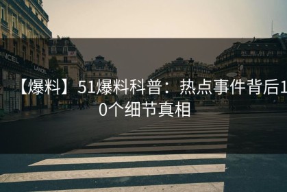 【爆料】51爆料科普：热点事件背后10个细节真相