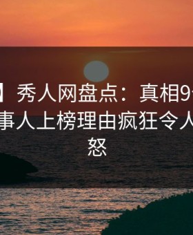 【震惊】秀人网盘点：真相9个隐藏信号，当事人上榜理由疯狂令人引发众怒