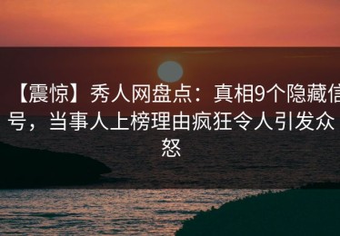 【震惊】秀人网盘点：真相9个隐藏信号，当事人上榜理由疯狂令人引发众怒