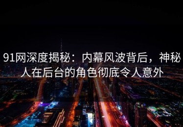 91网深度揭秘：内幕风波背后，神秘人在后台的角色彻底令人意外
