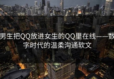 男生把QQ放进女生的QQ里在线——数字时代的温柔沟通软文